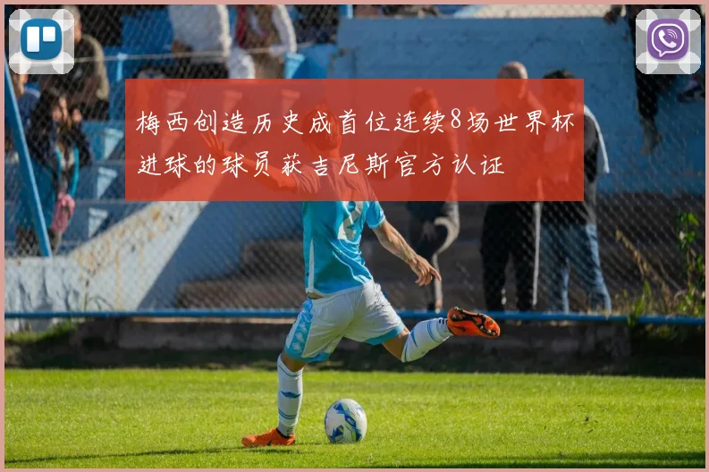 梅西创造历史成首位连续8场世界杯进球的球员获吉尼斯官方认证