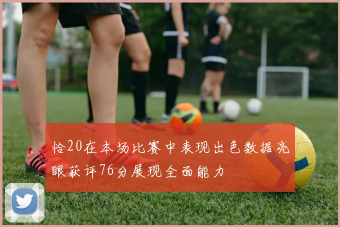 恰20在本场比赛中表现出色数据亮眼获评76分展现全面能力