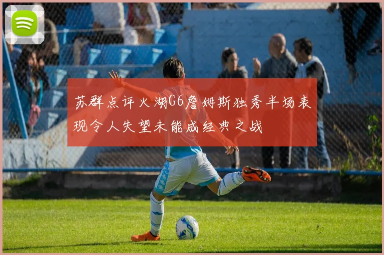 苏群点评火湖G6詹姆斯独秀半场表现令人失望未能成经典之战