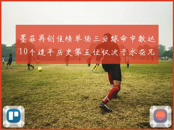 墨菲再创佳绩单场三分球命中数达10个追平历史第五位仅次于水花兄弟和利登