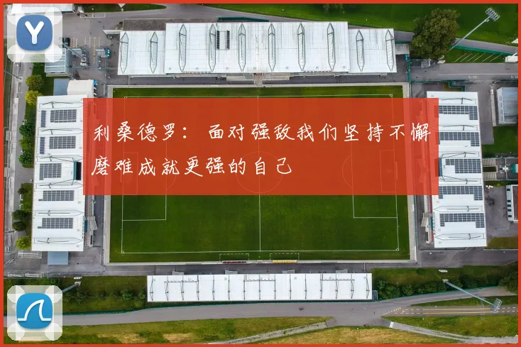 利桑德罗：面对强敌我们坚持不懈磨难成就更强的自己