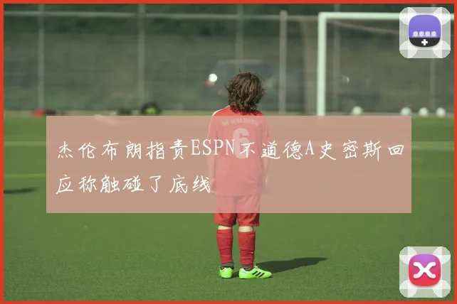 杰伦布朗指责ESPN不道德A史密斯回应称触碰了底线