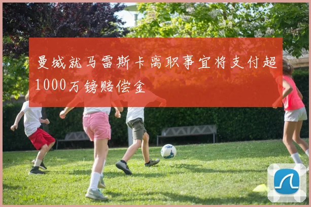 曼城就马雷斯卡离职事宜将支付超1000万镑赔偿金