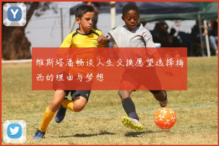 维斯塔潘畅谈人生交换愿望选择梅西的理由与梦想