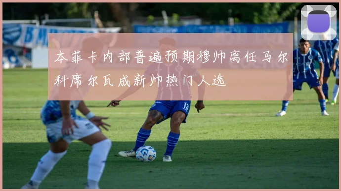 本菲卡内部普遍预期穆帅离任马尔科席尔瓦成新帅热门人选
