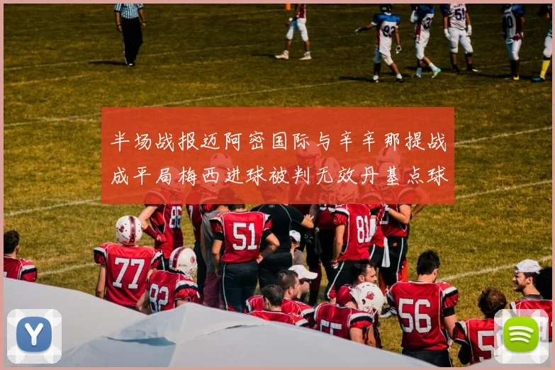 半场战报迈阿密国际与辛辛那提战成平局梅西进球被判无效丹基点球扳平比分