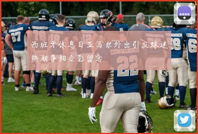 西班牙休息日亚马尔外出引发球迷热潮争相合影留念