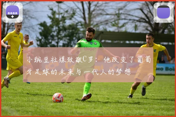 小豌豆社媒致敬C罗：他改变了葡萄牙足球的未来与一代人的梦想