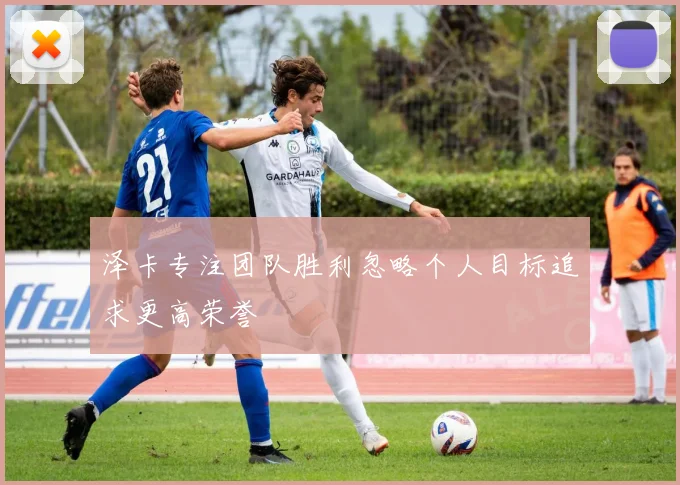 泽卡专注团队胜利忽略个人目标追求更高荣誉