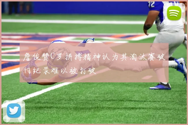 詹俊赞C罗拼搏精神认为其淘汰赛破门纪录难以被打破