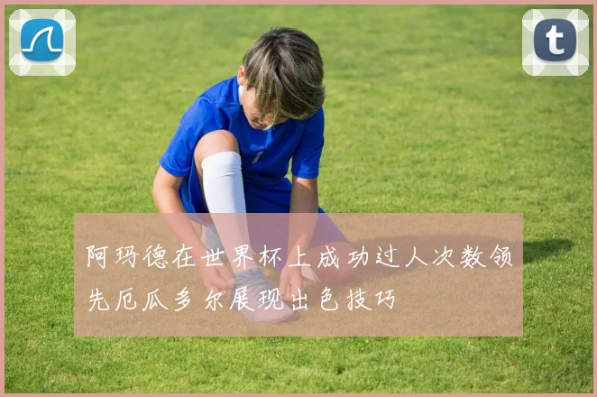 阿玛德在世界杯上成功过人次数领先厄瓜多尔展现出色技巧
